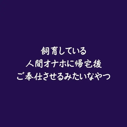 飼育している人間オナホに帰宅後ご奉仕させるみたいなやつ