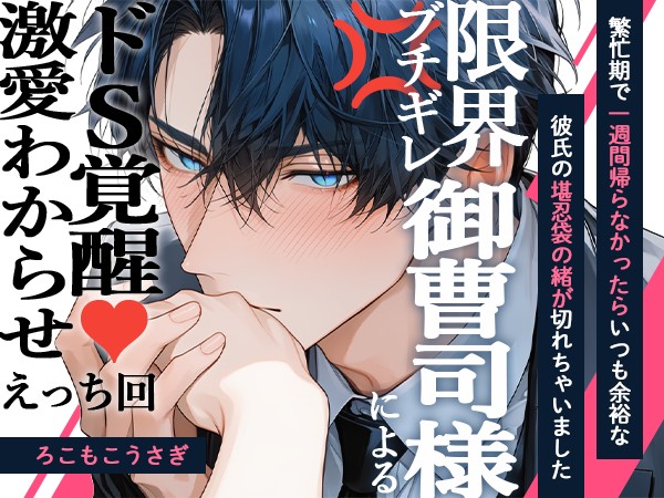 繁忙期で一週間帰らなかったらいつも余裕な彼氏の堪忍袋の緒が切れちゃいました～限界ブチギレ御曹司様によるドS覚醒激愛わからせえっち回～