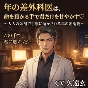 年の差外科医は、命を預かる手で君だけを甘やかす♡〜大人の余裕で丁寧に蕩かされる年の差溺愛〜【年の差/医師/溺愛/バイノーラル】