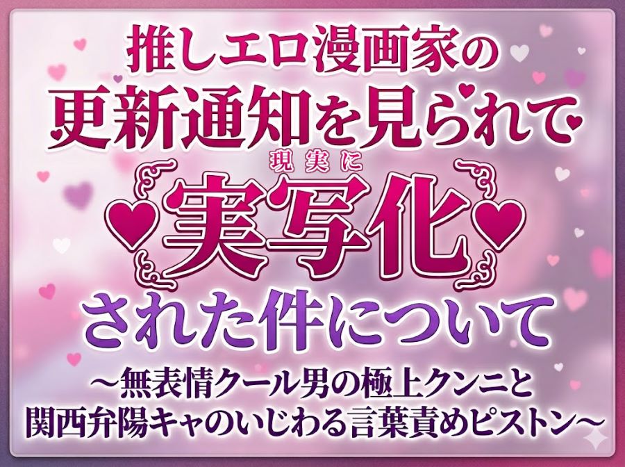 推しエロ漫画家の更新通知を見られて実写化(現実に)された件について～無表情クール男の極上クンニと関西弁陽キャのいじわる言葉責めピストン～