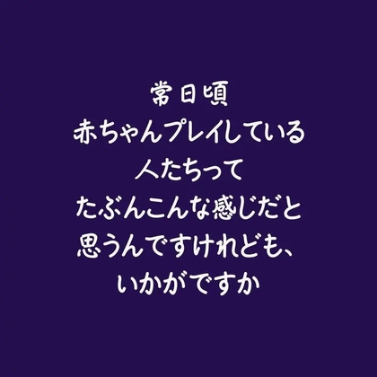 常日頃赤ちゃんプレイしている人たちってたぶんこんな感じだと思うんですけれども、いかがですか