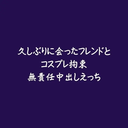 久しぶりに会ったフレンドとコスプレ拘束無責任中出しえっち