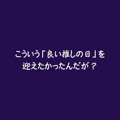 こういう「良い推しの日」を迎えたかったんだが?