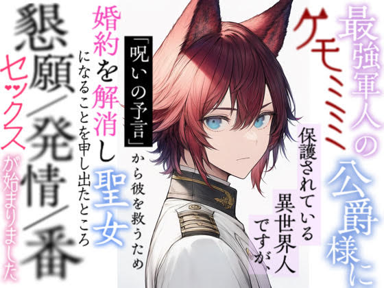 最強軍人のケモミミ公爵様に保護されている異世界人ですが、呪いの予言から彼を救うため婚約を解消し聖女になることを申し出たところ懇願／発情／番セックスが始まりました