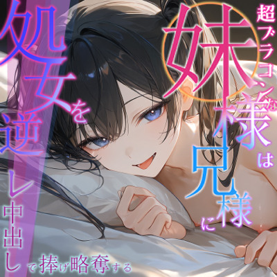 超ブラコンな妹様は兄様に処女を逆レ中出しで捧げ略奪する【寝取り/背徳/兄妹】