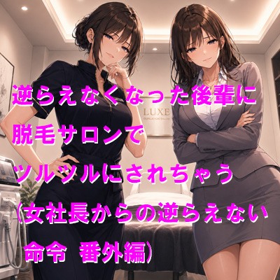 逆らえなくなった後輩に脱毛サロンでツルツルにされちゃう(女社長からの逆らえない命令 番外編)
