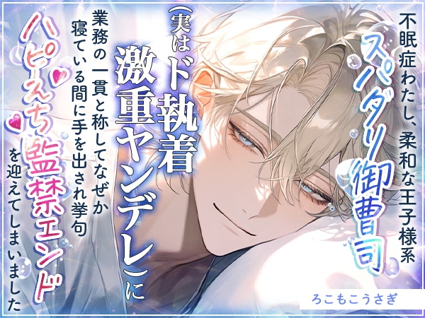 不眠症わたし、柔和な王子様系スパダリ御曹司(実はド執着激重ヤンデレ)に業務の一貫と称してなぜか寝ている間に手を出され挙句ハピえち♡監禁エンドを迎えてしまいました