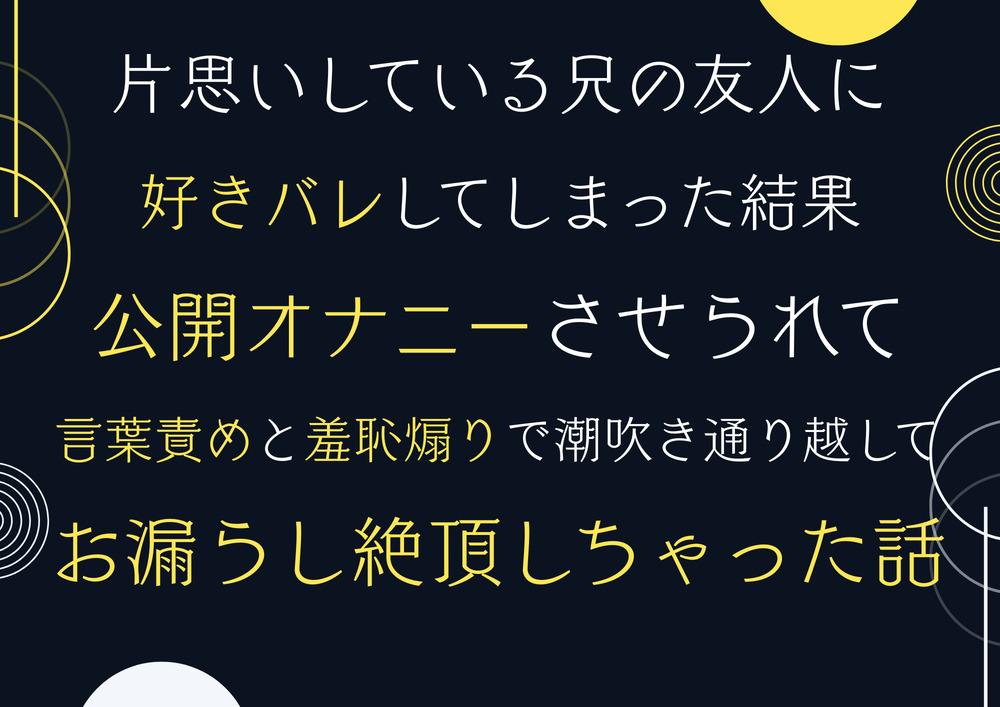 片思いしている兄の友人に好きバレしてしまった結果、公開オナニーさせられて言葉責めち羞恥煽りで潮吹き通し越してお漏らし絶頂しちゃった話。＋