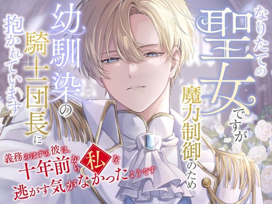 なりたての聖女ですが魔力制御のため幼馴染の騎士団長に抱かれています〜義務のはずの彼は、十年前から私を逃がす気がなかったようです〜