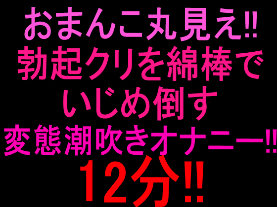 おまんこ丸見え‼︎勃起クリを綿棒でいじめ倒す変態潮吹きオナニー12分‼︎