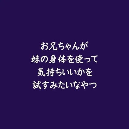 お兄ちゃんが妹の身体を使って気持ちいいかを試すみたいなやつ