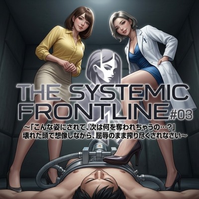 『THE SYSTEMIC FRONTLINE #03』〜「こんな姿にされて、次は何を奪われちゃうの…?」壊れた頭で想像しながら、屈辱のまま搾り尽くされなさい〜