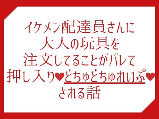 イケメン配達員さんに大人の玩具を注文してることがバレて押し入りどちゅどちゅれいぷ♡される話