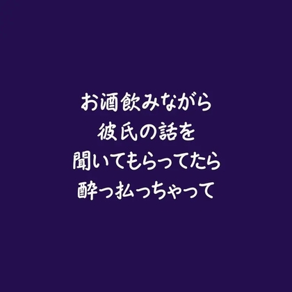 お酒飲みながら彼氏の話を聞いてもらってたら酔っ払っちゃって