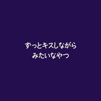 ずっとキスしながらみたいなやつ