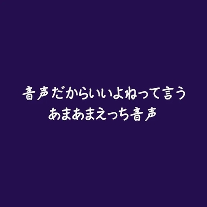 音声だからいいよねって言うあまあまえっち音声