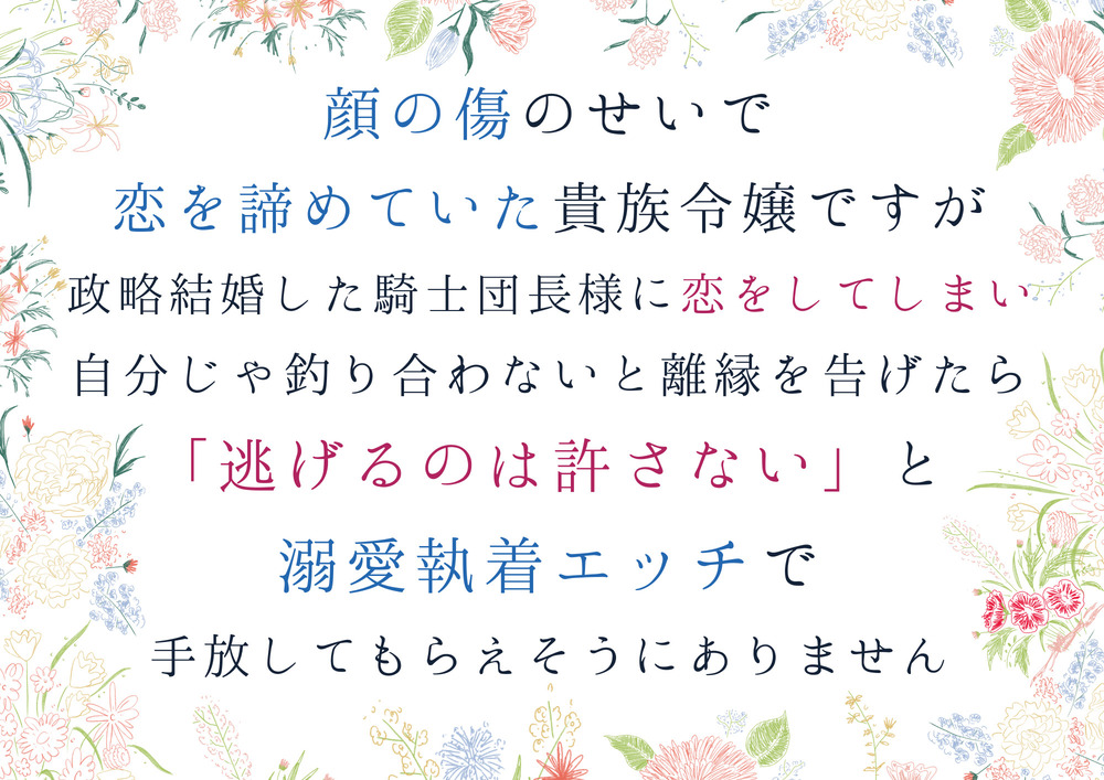 顔の傷のせいで恋を諦めていた貴族令嬢ですが、政略結婚した騎士団長様に恋してしまい、自分じゃ釣り合わないと離縁を告げたら、逃げるのは許さないと手放してもらえません
