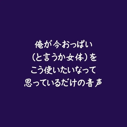 俺が今おっぱい(と言うか女体)をこう使いたいなって思っているだけの音声