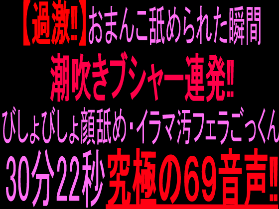【過激!!】おまんこ舐められた瞬間ブシャー連発‼︎びしょびしょ顔舐め・イラマ汚フェラごっくん30分22秒究極の69音声‼︎