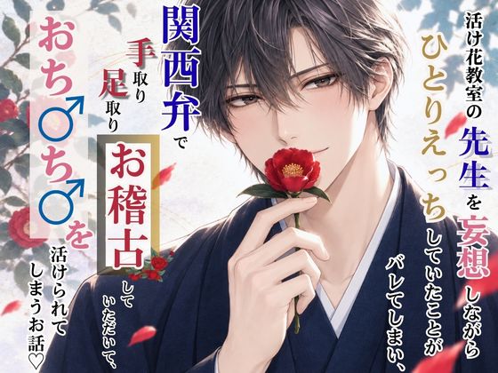 活け花教室の先生を妄想しながらひとりえっちしていたことがバレてしまい、関西弁で手取り足取りお稽古をしていただいて、おち♂ち♂を活けられてしまうお話♡