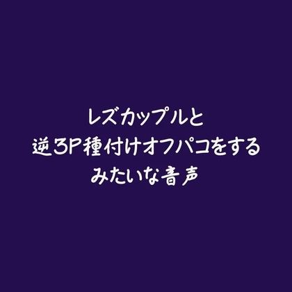 レズカップルと逆3P種付けオフパコをするみたいな音声