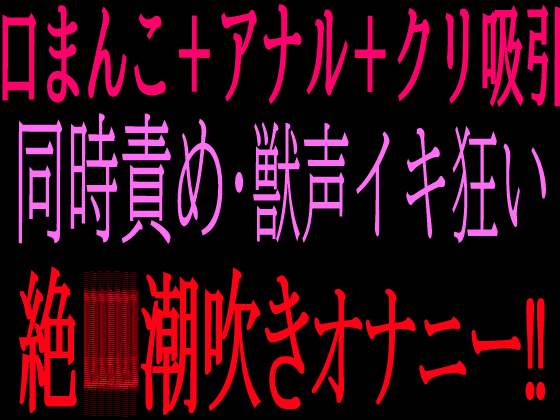 口まんこ＋アナル＋クリ吸引の同時責め・獣声イキ狂い絶叫潮吹きオナニー‼︎