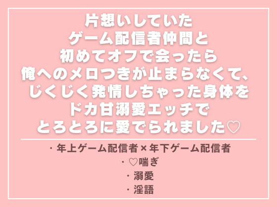 片想いしていたゲーム配信者仲間と初めてオフで会ったら俺へのメロつきが止まらなくて、じくじく発情しちゃった身体をドカ甘溺愛エッチでとろとろに愛でられました♡